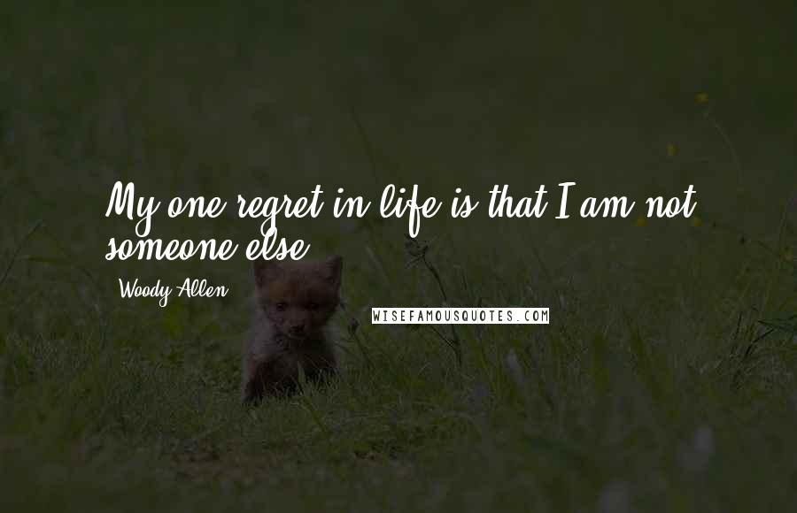 Woody Allen Quotes: My one regret in life is that I am not someone else.