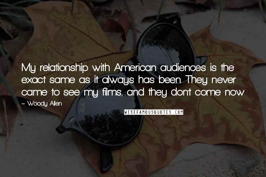 Woody Allen Quotes: My relationship with American audiences is the exact same as it always has been. They never came to see my films, and they don't come now.