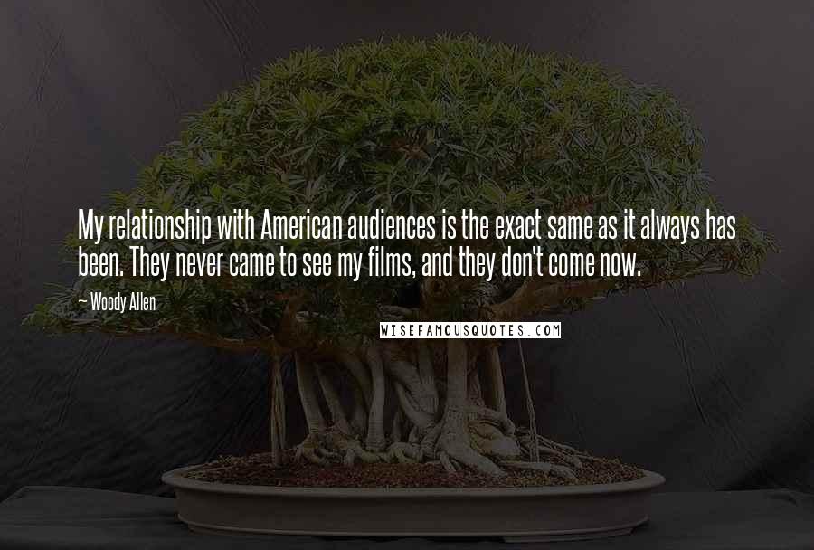 Woody Allen Quotes: My relationship with American audiences is the exact same as it always has been. They never came to see my films, and they don't come now.