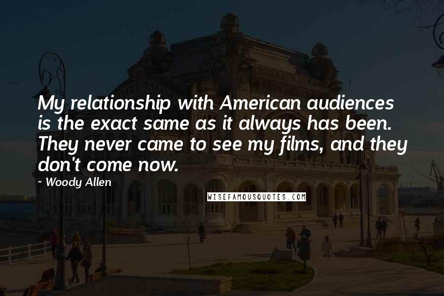 Woody Allen Quotes: My relationship with American audiences is the exact same as it always has been. They never came to see my films, and they don't come now.
