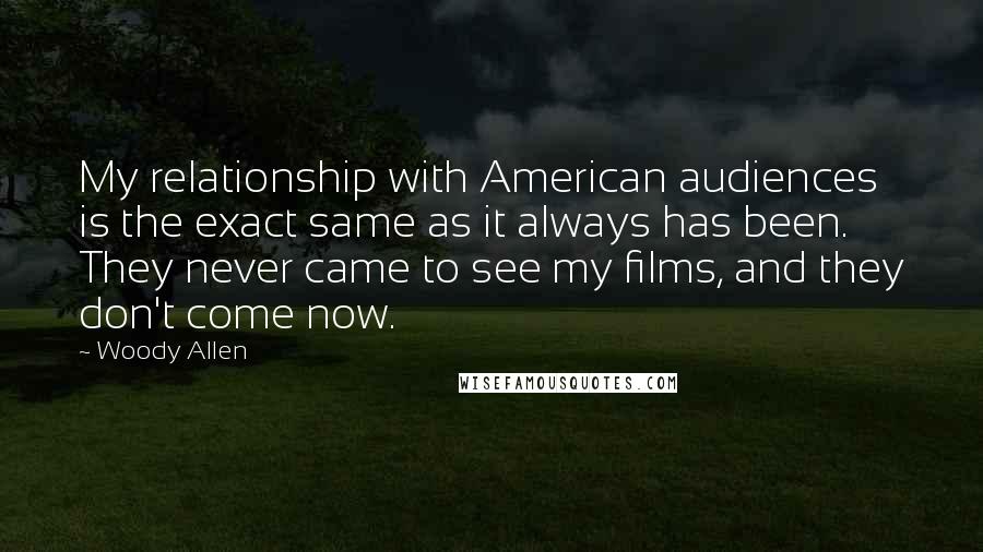 Woody Allen Quotes: My relationship with American audiences is the exact same as it always has been. They never came to see my films, and they don't come now.