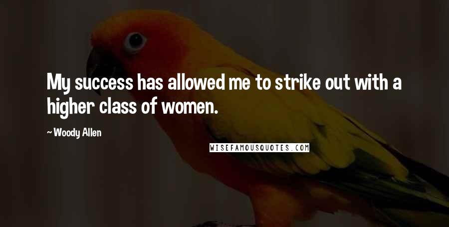 Woody Allen Quotes: My success has allowed me to strike out with a higher class of women.