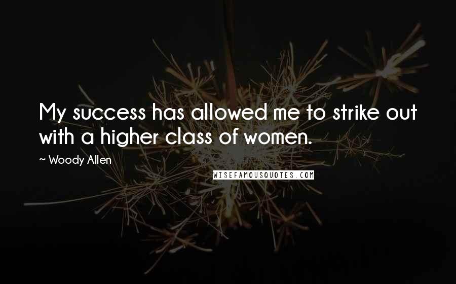 Woody Allen Quotes: My success has allowed me to strike out with a higher class of women.