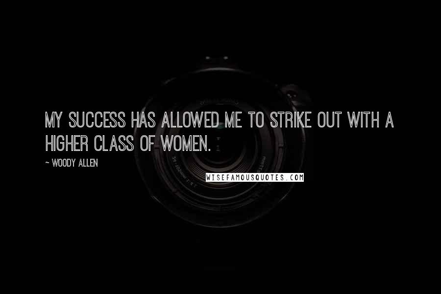 Woody Allen Quotes: My success has allowed me to strike out with a higher class of women.