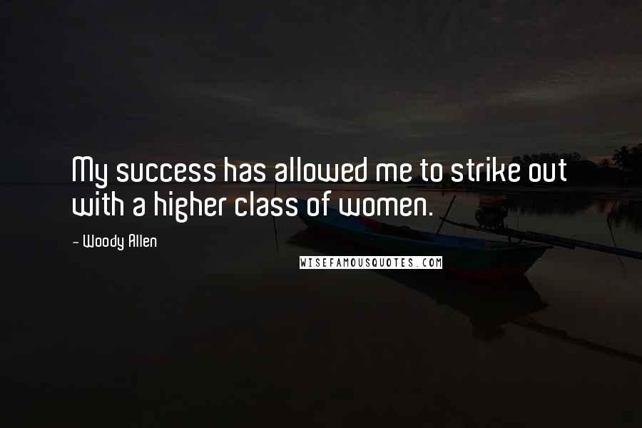 Woody Allen Quotes: My success has allowed me to strike out with a higher class of women.