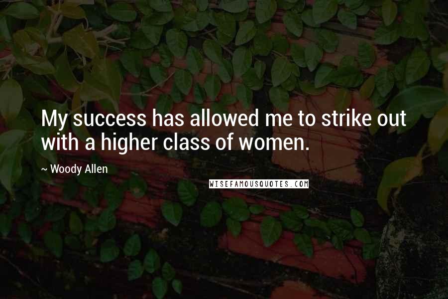 Woody Allen Quotes: My success has allowed me to strike out with a higher class of women.