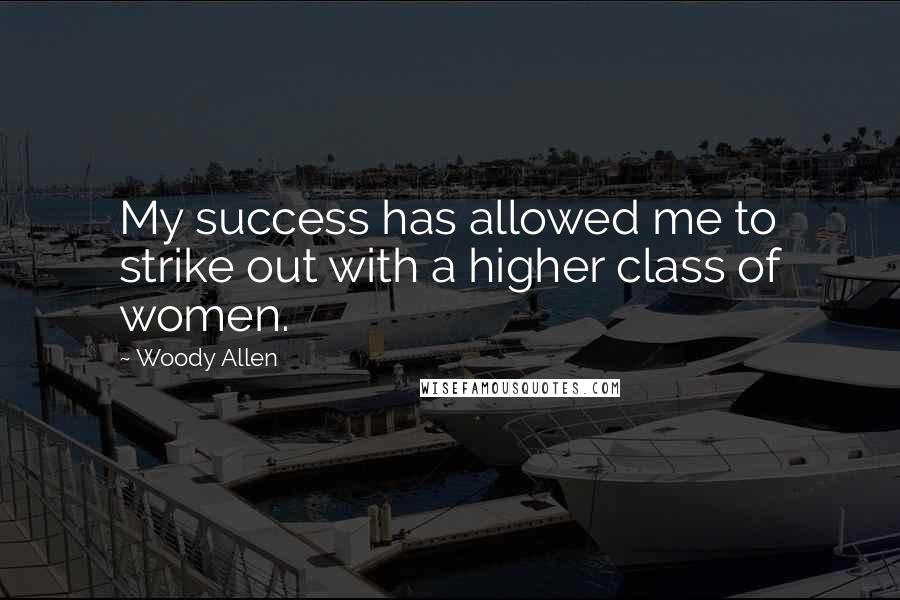 Woody Allen Quotes: My success has allowed me to strike out with a higher class of women.