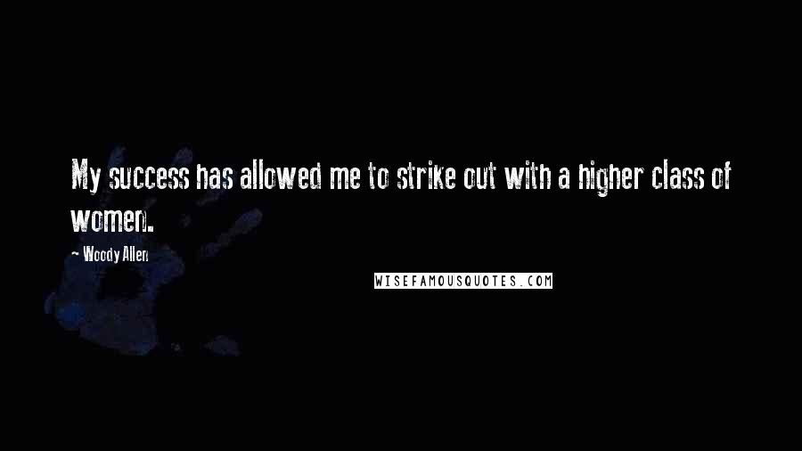 Woody Allen Quotes: My success has allowed me to strike out with a higher class of women.