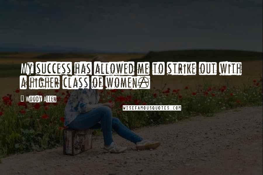 Woody Allen Quotes: My success has allowed me to strike out with a higher class of women.