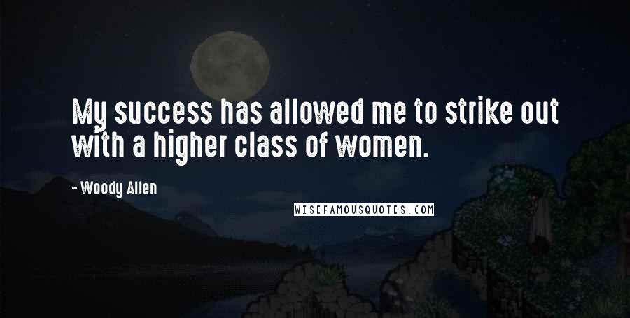 Woody Allen Quotes: My success has allowed me to strike out with a higher class of women.