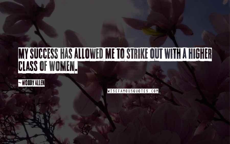 Woody Allen Quotes: My success has allowed me to strike out with a higher class of women.