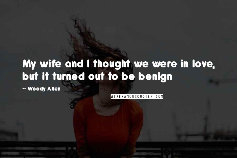 Woody Allen Quotes: My wife and I thought we were in love, but it turned out to be benign