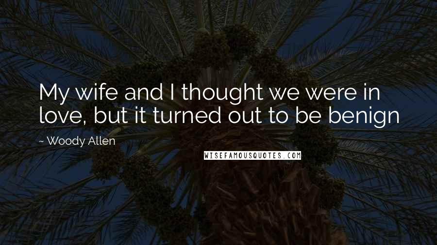 Woody Allen Quotes: My wife and I thought we were in love, but it turned out to be benign