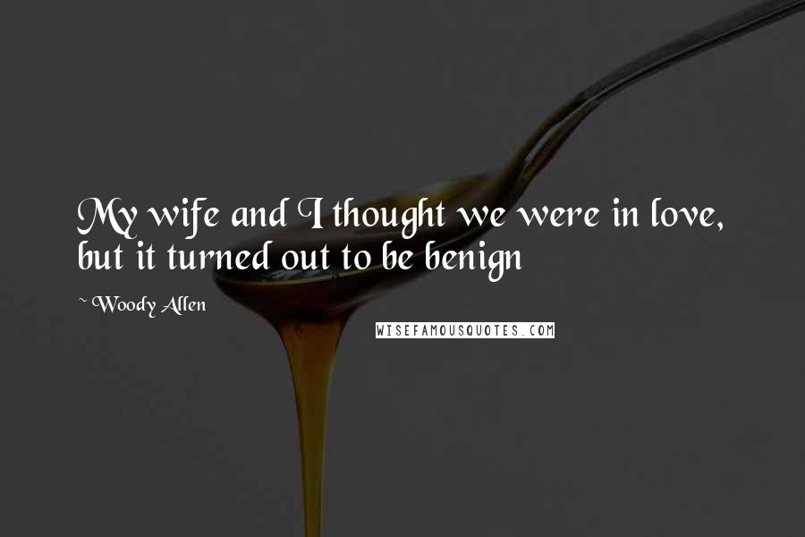 Woody Allen Quotes: My wife and I thought we were in love, but it turned out to be benign