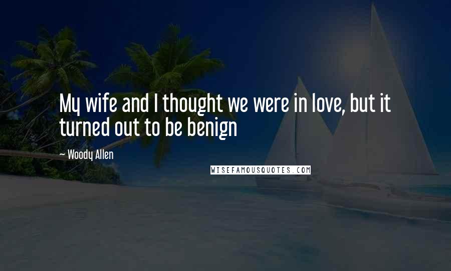 Woody Allen Quotes: My wife and I thought we were in love, but it turned out to be benign