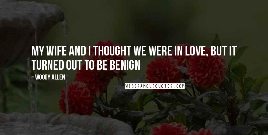 Woody Allen Quotes: My wife and I thought we were in love, but it turned out to be benign