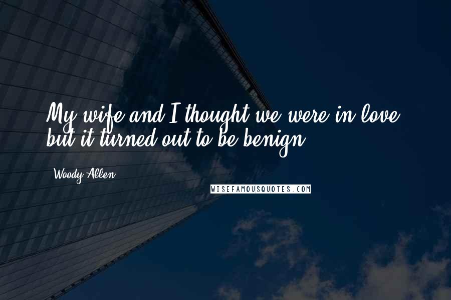 Woody Allen Quotes: My wife and I thought we were in love, but it turned out to be benign