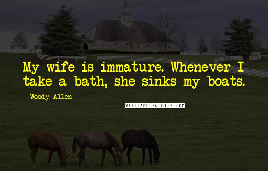 Woody Allen Quotes: My wife is immature. Whenever I take a bath, she sinks my boats.