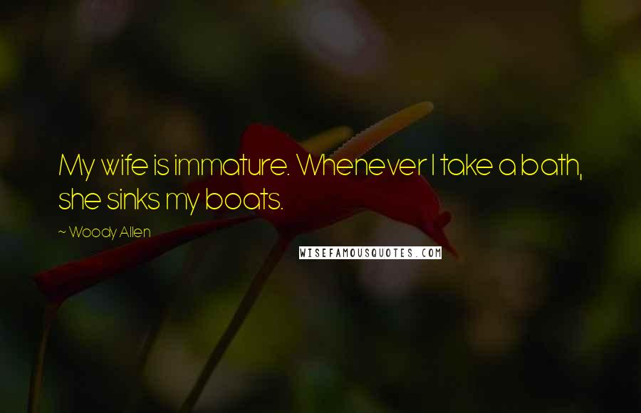 Woody Allen Quotes: My wife is immature. Whenever I take a bath, she sinks my boats.