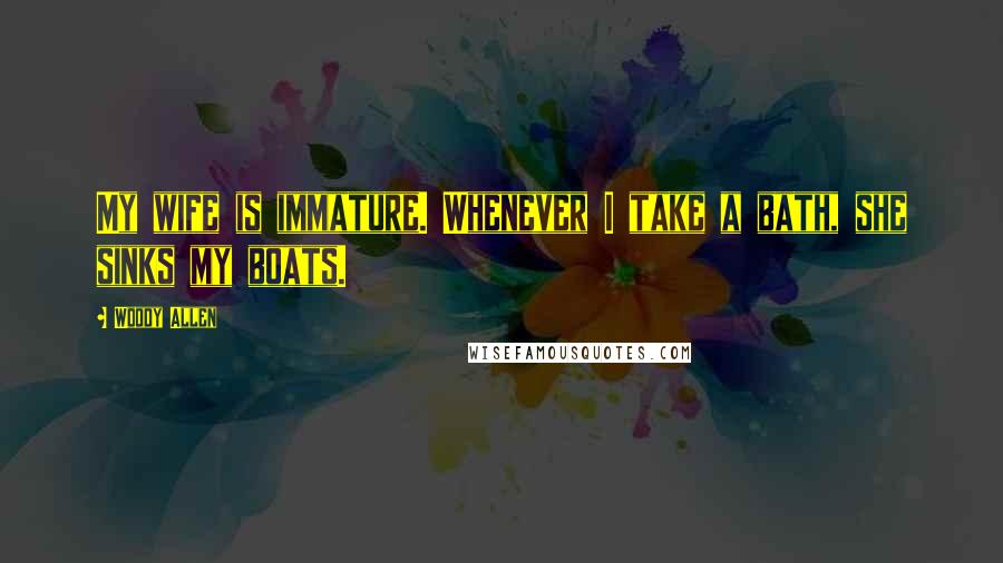 Woody Allen Quotes: My wife is immature. Whenever I take a bath, she sinks my boats.