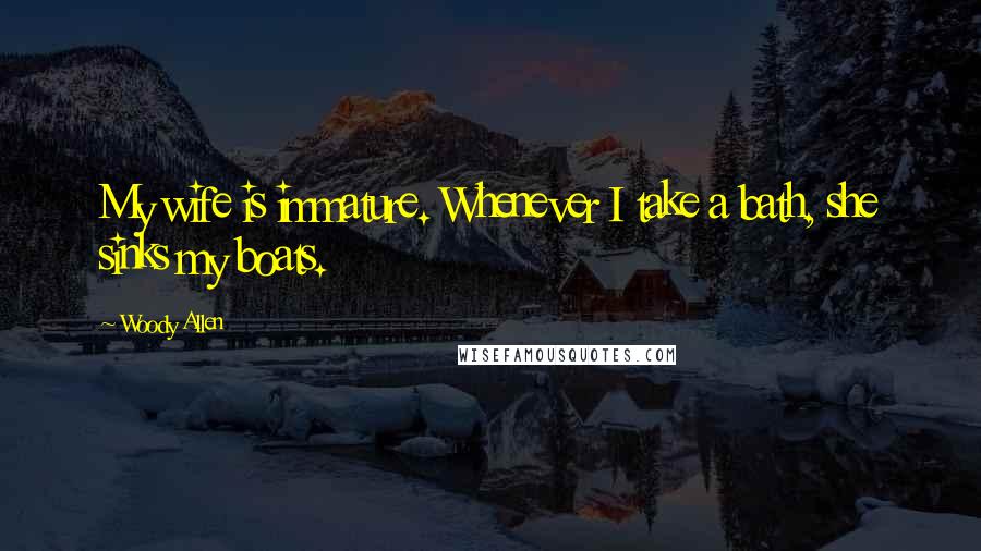 Woody Allen Quotes: My wife is immature. Whenever I take a bath, she sinks my boats.