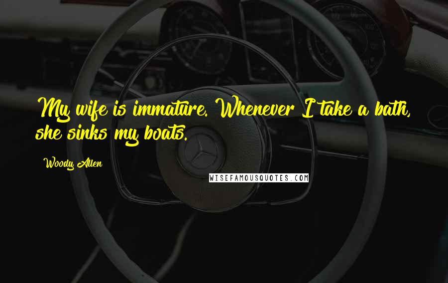 Woody Allen Quotes: My wife is immature. Whenever I take a bath, she sinks my boats.