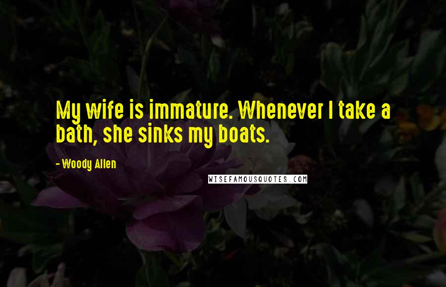 Woody Allen Quotes: My wife is immature. Whenever I take a bath, she sinks my boats.