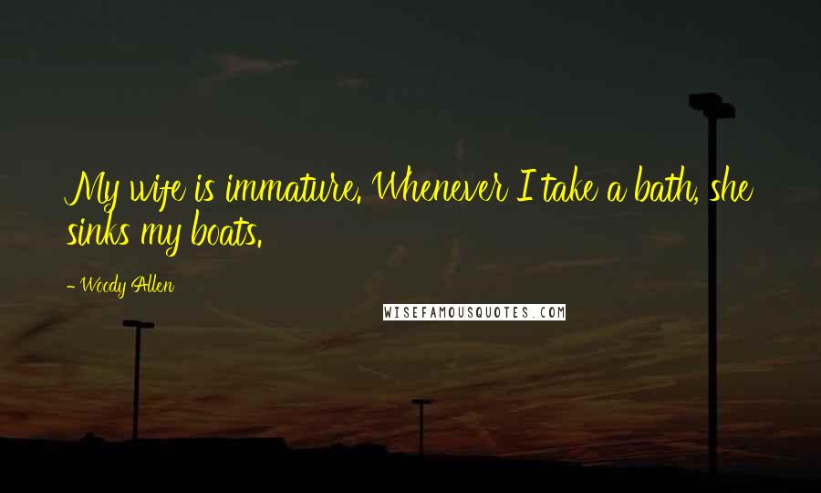 Woody Allen Quotes: My wife is immature. Whenever I take a bath, she sinks my boats.