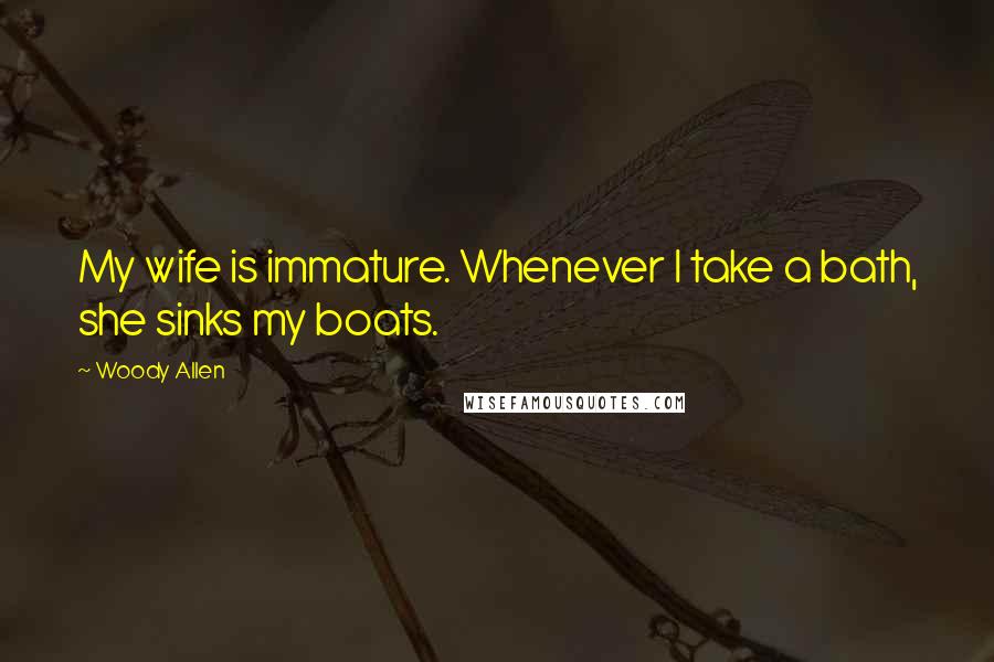 Woody Allen Quotes: My wife is immature. Whenever I take a bath, she sinks my boats.