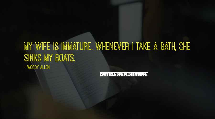 Woody Allen Quotes: My wife is immature. Whenever I take a bath, she sinks my boats.