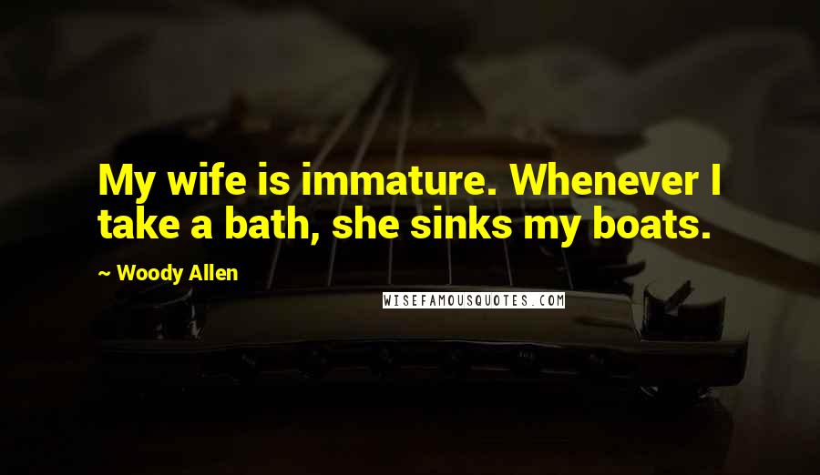 Woody Allen Quotes: My wife is immature. Whenever I take a bath, she sinks my boats.