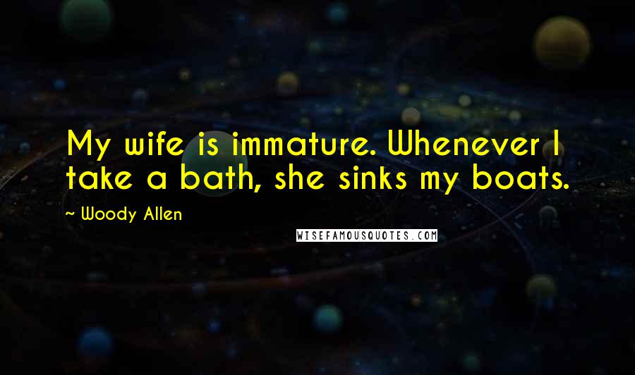 Woody Allen Quotes: My wife is immature. Whenever I take a bath, she sinks my boats.