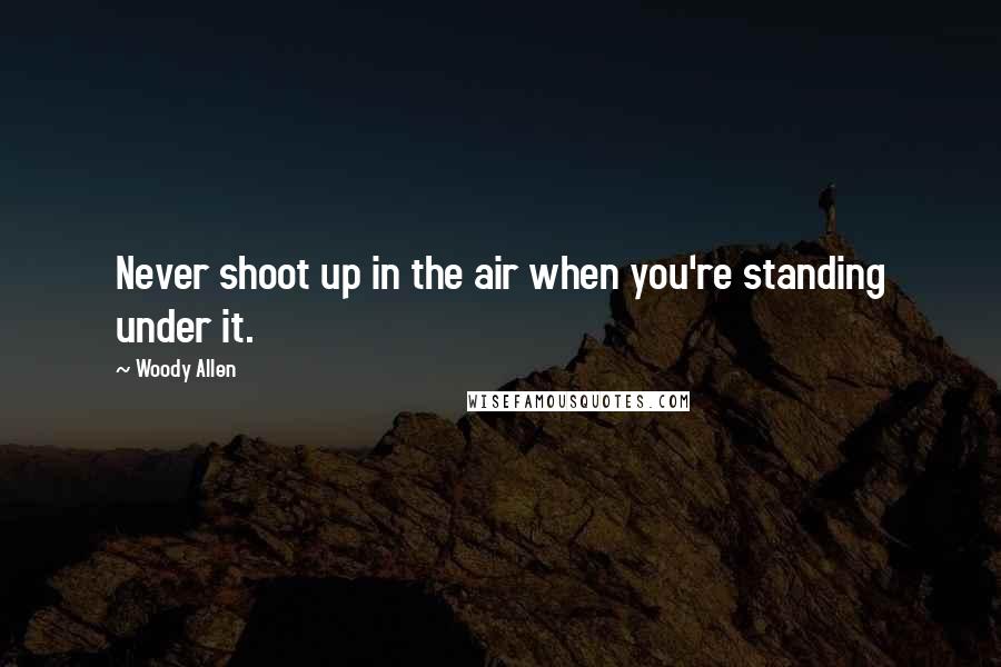 Woody Allen Quotes: Never shoot up in the air when you're standing under it.