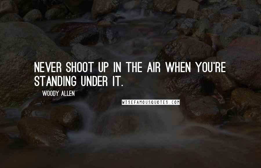 Woody Allen Quotes: Never shoot up in the air when you're standing under it.