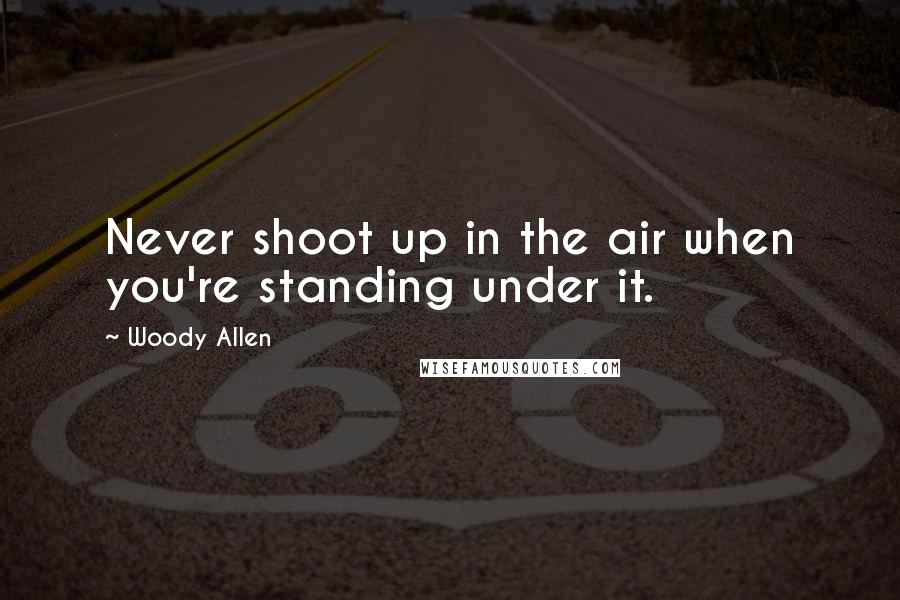 Woody Allen Quotes: Never shoot up in the air when you're standing under it.