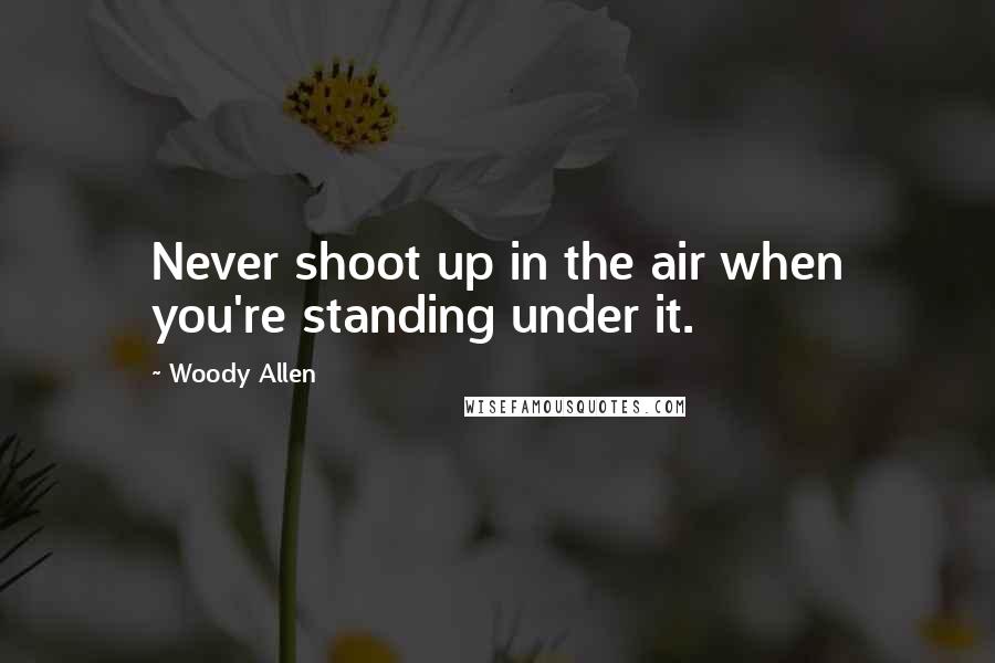 Woody Allen Quotes: Never shoot up in the air when you're standing under it.