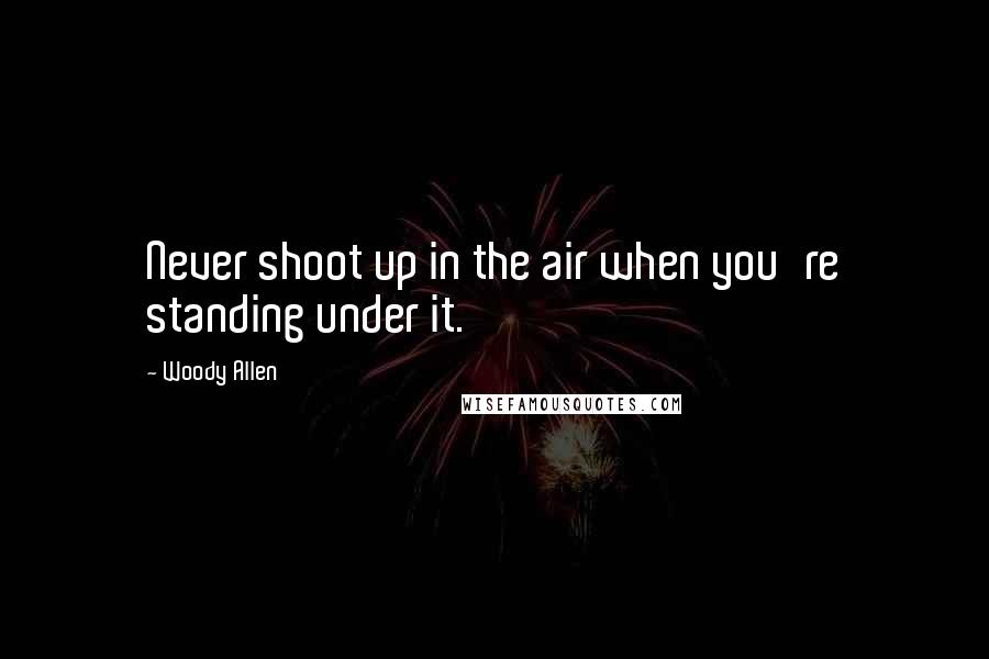 Woody Allen Quotes: Never shoot up in the air when you're standing under it.