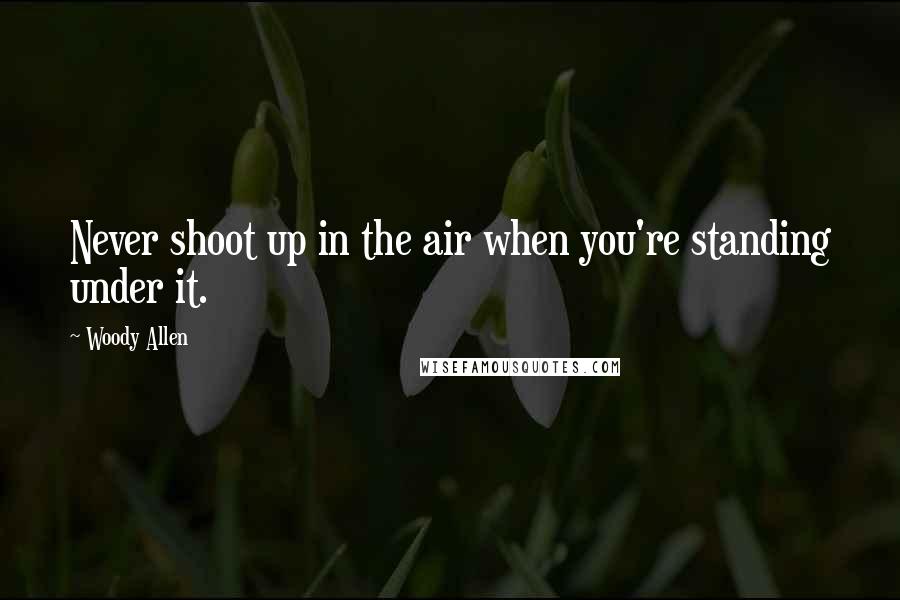 Woody Allen Quotes: Never shoot up in the air when you're standing under it.