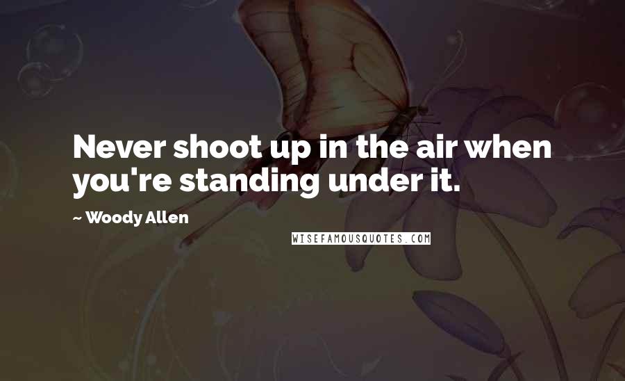 Woody Allen Quotes: Never shoot up in the air when you're standing under it.