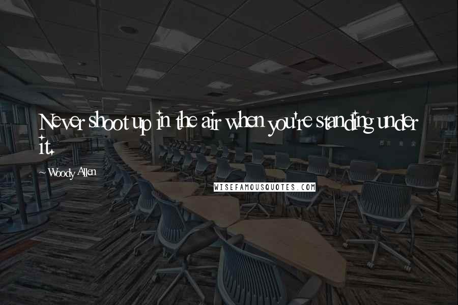 Woody Allen Quotes: Never shoot up in the air when you're standing under it.