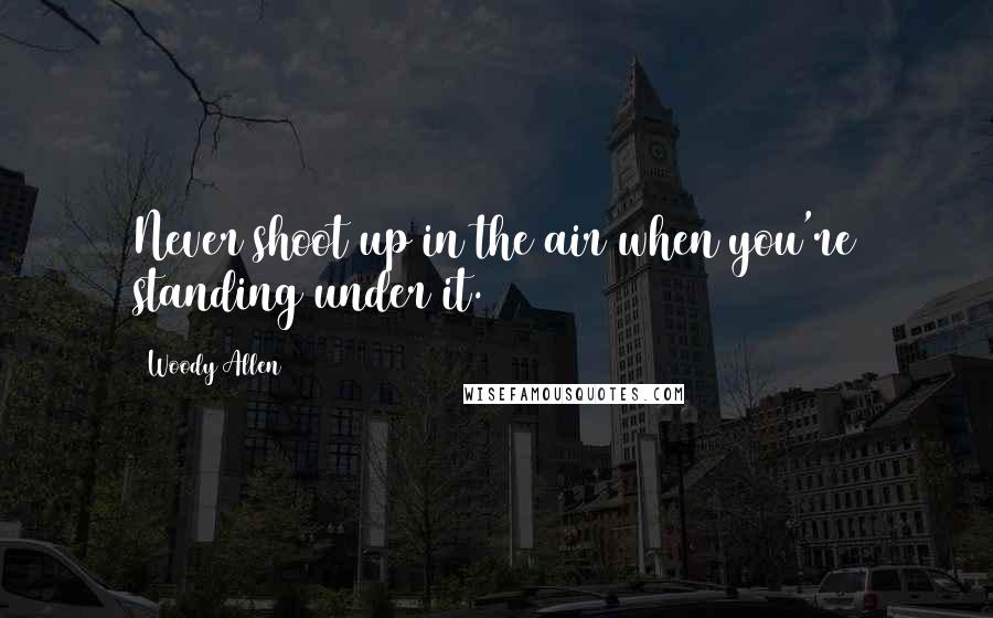 Woody Allen Quotes: Never shoot up in the air when you're standing under it.