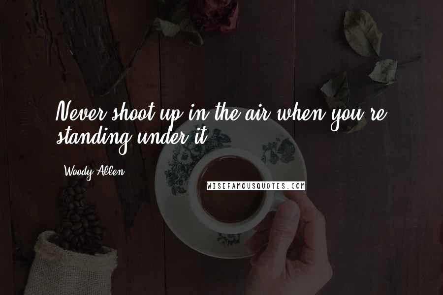 Woody Allen Quotes: Never shoot up in the air when you're standing under it.