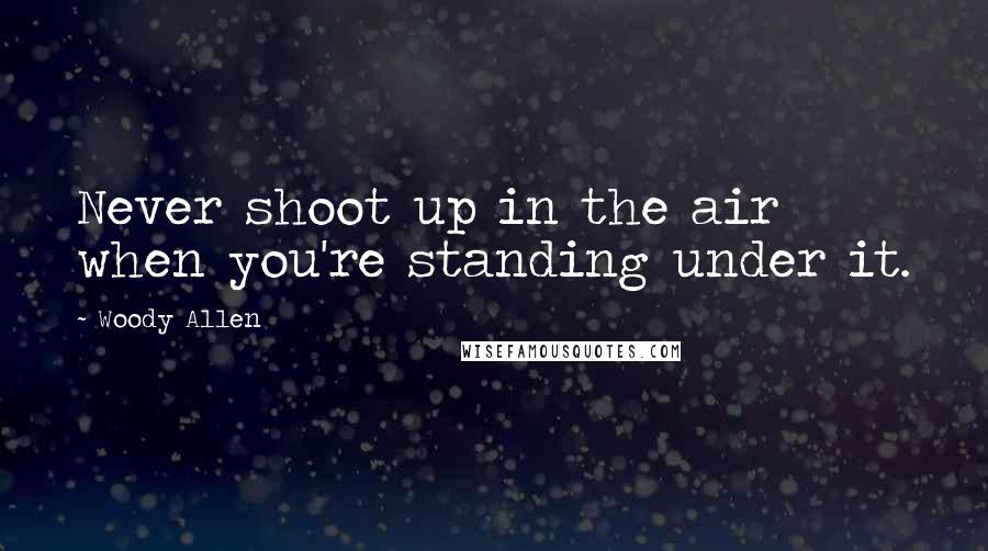 Woody Allen Quotes: Never shoot up in the air when you're standing under it.