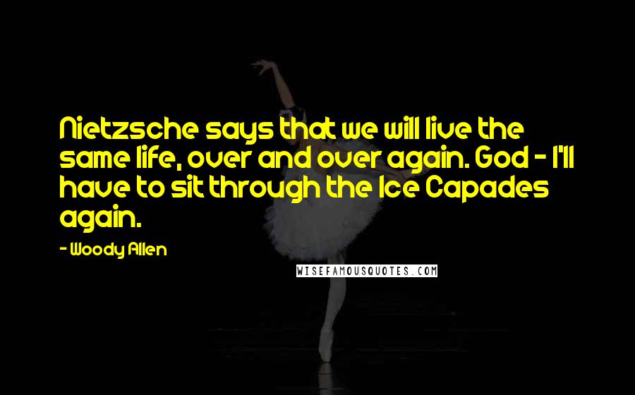 Woody Allen Quotes: Nietzsche says that we will live the same life, over and over again. God - I'll have to sit through the Ice Capades again.