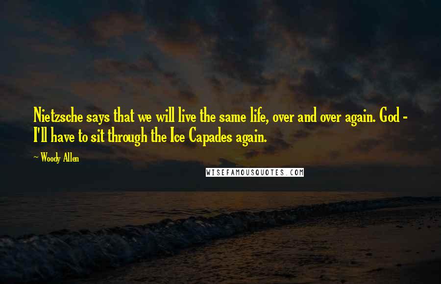 Woody Allen Quotes: Nietzsche says that we will live the same life, over and over again. God - I'll have to sit through the Ice Capades again.