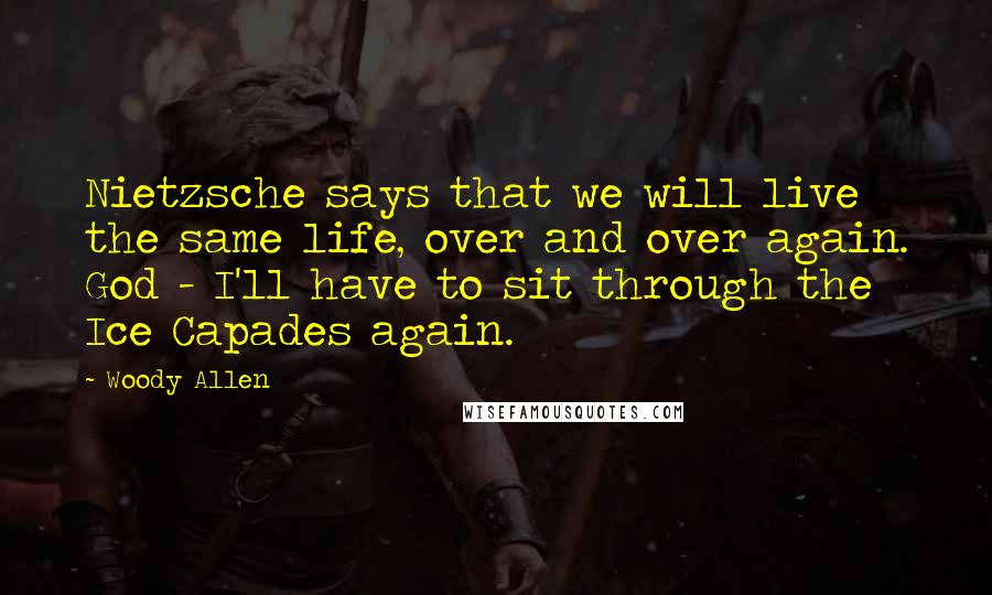 Woody Allen Quotes: Nietzsche says that we will live the same life, over and over again. God - I'll have to sit through the Ice Capades again.