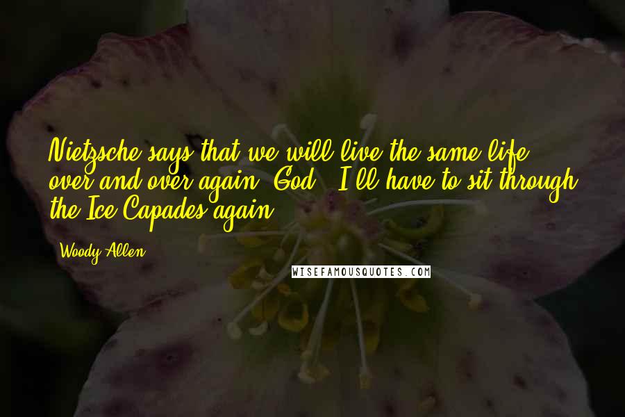 Woody Allen Quotes: Nietzsche says that we will live the same life, over and over again. God - I'll have to sit through the Ice Capades again.