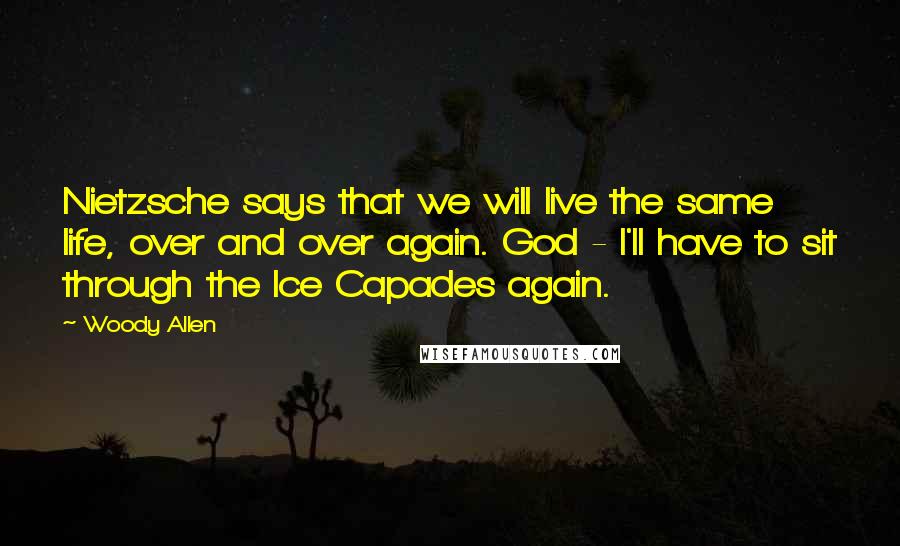 Woody Allen Quotes: Nietzsche says that we will live the same life, over and over again. God - I'll have to sit through the Ice Capades again.