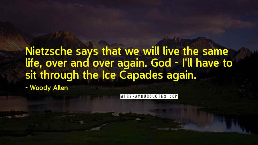 Woody Allen Quotes: Nietzsche says that we will live the same life, over and over again. God - I'll have to sit through the Ice Capades again.