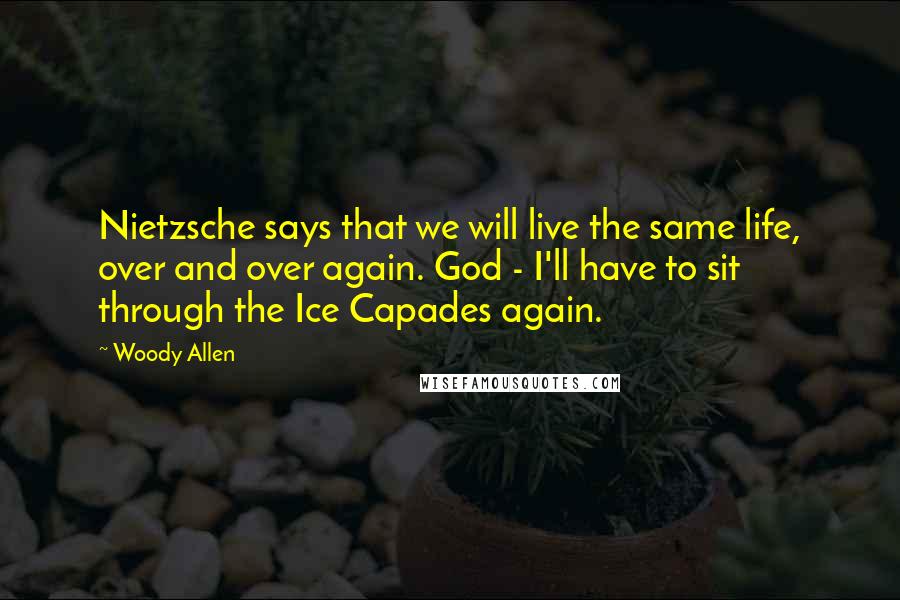 Woody Allen Quotes: Nietzsche says that we will live the same life, over and over again. God - I'll have to sit through the Ice Capades again.